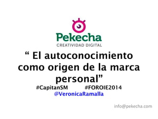 “ El autoconocimiento
como origen de la marca
personal”
#CapitanSM #FOROIE2014
@VeronicaRamalla
info@pekecha.com
 