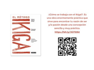 ¿Cómo se trabaja con el Ikigai?. Es
una obra enormemente práctica que
sirve para encontrar tu razón de ser
y/o pasión desde una concepción
sencilla y muy práctica.
https://bit.ly/2GT50kt
 