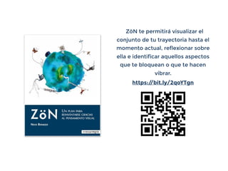 ZöN te permitirá visualizar el
conjunto de tu trayectoria hasta el
momento actual, reﬂexionar sobre
ella e identiﬁcar aquellos aspectos
que te bloquean o que te hacen
vibrar.
https://bit.ly/2qoYTgn
 