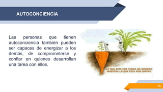 14
Las personas que tienen
autoconciencia también pueden
ser capaces de energizar a los
demás, de comprometerse y
confiar en quienes desarrollan
una tarea con ellos.
AUTOCONCIENCIA
 