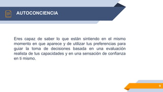 9
AUTOCONCIENCIA
Eres capaz de saber lo que están sintiendo en el mismo
momento en que aparece y de utilizar tus preferencias para
guiar la toma de decisiones basada en una evaluación
realista de tus capacidades y en una sensación de confianza
en ti mismo.
 