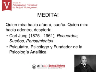 MEDITA!
Quien mira hacia afuera, sueña. Quien mira
hacia adentro, despierta.
• Carl Jung (1875 - 1961), Recuerdos,
Sueños, Pensamientos
• Psiquiatra, Psicólogo y Fundador de la
Psicología Analítica
13
 