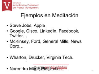 Ejemplos en Meditación
• Steve Jobs, Apple
• Google, Cisco, LinkedIn, Facebook,
Twitter…
• McKinsey, Ford, General Mills, News
Corp…
• Wharton, Drucker, Virginia Tech..
• Narendra Modi, PM, India 17
 