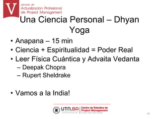 Una Ciencia Personal – Dhyan
Yoga
• Anapana – 15 min
• Ciencia + Espiritualidad = Poder Real
• Leer Física Cuántica y Advaita Vedanta
– Deepak Chopra
– Rupert Sheldrake
• Vamos a la India!
18
 