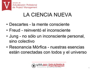 LA CIENCIA NUEVA
• Descartes - la mente consciente
• Freud - reinventó el inconsciente
• Jung - no sólo un inconsciente personal,
sino colectivo
• Resonancia Mórfica - nuestras esencias
están conectadas con todos y el universo
9
 