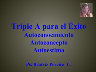Triple A para el Éxito
Autoconocimiento
Autoconcepto
Autoestima
Ps. Beatriz Pereira C.
 