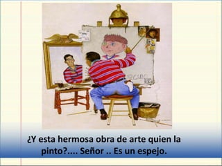 ¿Y esta hermosa obra de arte quien la
pinto?.... Señor .. Es un espejo.
 