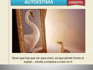 AUTOESTIMA CONCEPTO
Dicen que hay que ver para creer, así que párate frente al
espejo… mírate y empieza a creer en ti
 
