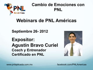 Cambio de Emociones con
                               PNL

        Webinars de PNL Américas

    Septiembre 26- 2012

    Expositor:
    Agustín Bravo Curiel
    Coach y Entrenador
    Certificado en PNL

www.pnlaplicada.com.mx          facebook.com/PNLAmericas
 