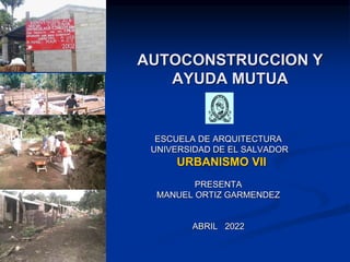 AUTOCONSTRUCCION Y
AYUDA MUTUA
ESCUELA DE ARQUITECTURA
UNIVERSIDAD DE EL SALVADOR
URBANISMO VII
PRESENTA
MANUEL ORTIZ GARMENDEZ
ABRIL 2022
 