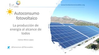 La producción de
energía al alcance de
todos
Llanos Mora López
Autoconsumo
fotovoltaico
@llanosmora @FRenovables
www.fundacionrenovables.org
 