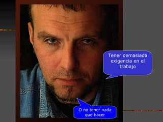 Tener demasiada exigencia en el trabajo O no tener nada que hacer 