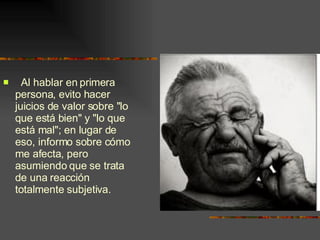 Al hablar en primera persona, evito hacer juicios de valor sobre "lo que está bien" y "lo que está mal"; en lugar de eso, informo sobre cómo me afecta, pero asumiendo que se trata de una reacción totalmente subjetiva. 