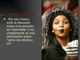 Por eso mismo, evito la discusión sobre si la emoción es "razonable” o no, simplemente es una información sobre "cómo me afecta a mí". 