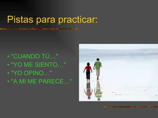 Pistas para practicar: •  "CUANDO TÚ…" •  "YO ME SIENTO…" •  "YO OPINO…" •  "A MI ME PARECE…" 