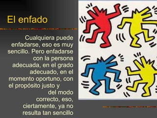 El enfado Cualquiera puede enfadarse, eso es muy sencillo. Pero enfadarse con la persona adecuada, en el grado adecuado, en el momento oportuno, con el propósito justo y  del modo correcto, eso, ciertamente, ya no resulta tan sencillo ARISTÓTELES 