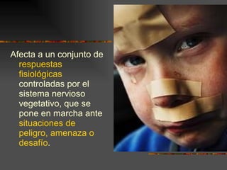 Afecta a un conjunto de  respuestas fisiológicas  controladas por el sistema nervioso vegetativo, que se pone en marcha ante  situaciones de peligro, amenaza o desafío .  