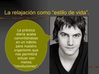 La relajación como “estilo de vida”. La práctica diaria acaba convirtiéndose en un hábito para nuestro organismo que nos permitirá actuar con menos “revoluciones”. 