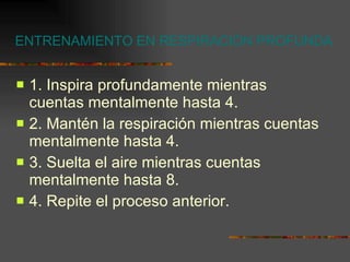 ENTRENAMIENTO EN RESPIRACIÓN PROFUNDA 1. Inspira profundamente mientras cuentas mentalmente hasta 4. 2. Mantén la respiración mientras cuentas mentalmente hasta 4. 3. Suelta el aire mientras cuentas mentalmente hasta 8. 4. Repite el proceso anterior. 