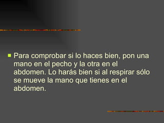 Para comprobar si lo haces bien, pon una mano en el pecho y la otra en el abdomen. Lo harás bien si al respirar sólo se mueve la mano que tienes en el abdomen. 