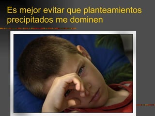 Es mejor evitar que planteamientos precipitados me dominen 