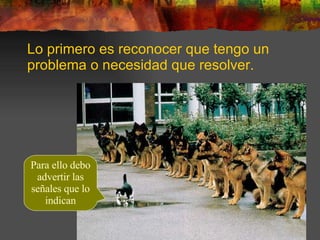 Lo primero es reconocer que tengo un problema o necesidad que resolver. Para ello debo advertir las señales que lo indican 