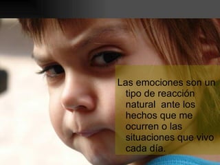Las emociones son un tipo de reacción natural  ante los hechos que me ocurren o las situaciones que vivo cada día. 