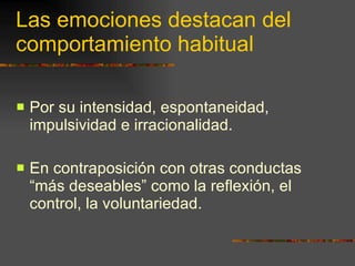 Las emociones destacan del comportamiento habitual Por su intensidad, espontaneidad, impulsividad e irracionalidad. En contraposición con otras conductas “más deseables” como la reflexión, el control, la voluntariedad. 
