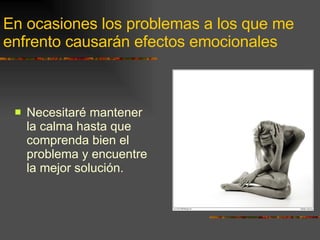 En ocasiones los problemas a los que me enfrento causarán efectos emocionales Necesitaré mantener la calma hasta que comprenda bien el problema y encuentre la mejor solución. 