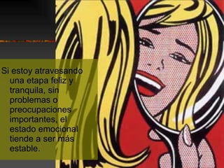 Si estoy atravesando una etapa feliz y tranquila, sin problemas o preocupaciones importantes, el estado emocional tiende a ser más estable. 