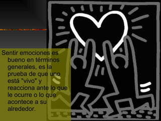 Sentir emociones es bueno en términos generales, es la prueba de que uno está "vivo" y reacciona ante lo que le ocurre o lo que acontece a su alrededor. 