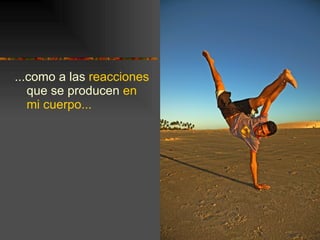 ...como a las  reacciones  que se producen  en mi cuerpo... 