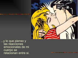 ...y lo que pienso y las reacciones emocionales de mi cuerpo se relacionan entre si. 