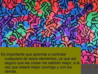 Es importante que aprenda a controlar cualquiera de estos elementos, ya que así seguro que las cosas me saldrán mejor, a la vez que estaré mejor conmigo y con los demás. 