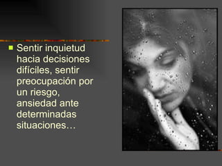 Sentir inquietud hacia decisiones difíciles, sentir preocupación por un riesgo, ansiedad ante determinadas situaciones… 