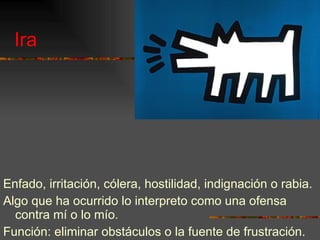 Ira Enfado, irritación, cólera, hostilidad, indignación o rabia. Algo que ha ocurrido lo interpreto como una ofensa contra mí o lo mío. Función: eliminar obstáculos o la fuente de frustración. 