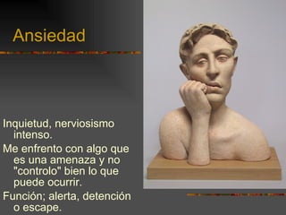 Ansiedad Inquietud, nerviosismo intenso. Me enfrento con algo que es una amenaza y no "controlo" bien lo que puede ocurrir. Función; alerta, detención o escape. 