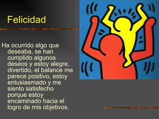 Felicidad Ha ocurrido algo que deseaba, se han cumplido algunos deseos y estoy alegre, divertido, el balance me parece positivo, estoy entusiasmado y me siento satisfecho porque estoy encaminado hacia el logro de mis objetivos. 