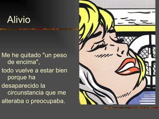 Alivio Me he quitado "un peso de encima", todo vuelve a estar bien porque ha desaparecido la circunstancia que me alteraba o preocupaba. 