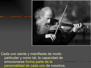 Cada uno siente y manifiesta de modo particular y como tal, la capacidad de emocionarse  forma parte de la personalidad de cada uno  de nosotros. 
