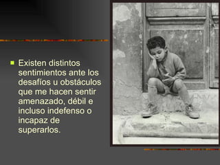 Existen distintos sentimientos ante los desafíos u obstáculos que me hacen sentir amenazado, débil e incluso indefenso o incapaz de superarlos. 