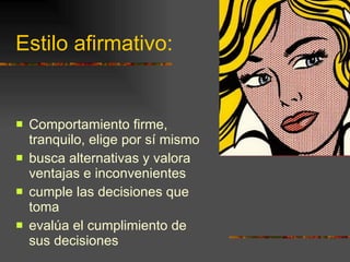 Estilo afirmativo: Comportamiento firme, tranquilo, elige por sí mismo busca alternativas y valora ventajas e inconvenientes cumple las decisiones que toma evalúa el cumplimiento de sus decisiones 