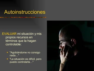 Autoinstrucciones EVALUAR  mi situación y mis propios recursos en términos que la hagan controlable: "Agobiándome no consigo nada…" "La situación es difícil, pero puedo controlarla…" 