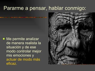 Pararme a pensar, hablar conmigo: Me permite analizar de manera realista la situación y de ese modo controlar mejor mis emociones y  actuar de modo más eficaz. 