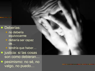Deberías:  no debería equivocarme debería ser capaz de… tendría que haber… justicia: si las cosas son como debieran… pesimismo: no sé, no valgo, no puedo… 
