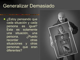 Generalizar Demasiado ¿Estoy pensando que cada situación y cada persona es igual? Esta es solamente una situación, una persona. ¿Puedo recordar otras situaciones y otras personas que eran diferentes? 