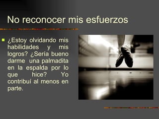 No reconocer mis esfuerzos ¿Estoy olvidando mis habilidades y mis logros? ¿Sería bueno darme  una palmadita en la espalda por lo que hice? Yo contribuí al menos en parte. 