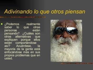 Adivinando lo que otros piensan ¿Podemos realmente saber lo que otras personas están pensando?  ¿Cuáles son otras alternativas que expliquen porque ellos están comportándose  así? Acuérdese, la mayoría de la gente está enfocándose más en sus propios problemas que en usted. 