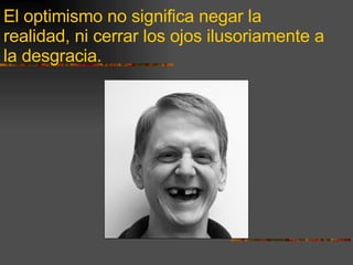 El optimismo no significa negar la realidad, ni cerrar los ojos ilusoriamente a la desgracia. 