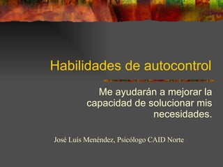 Habilidades de autocontrol Me ayudarán a mejorar la capacidad de solucionar mis necesidades. José Luís Menéndez, Psicólogo CAID Norte 